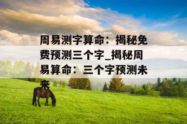 周易测字算命：揭秘免费预测三个字_揭秘周易算命：三个字预测未来