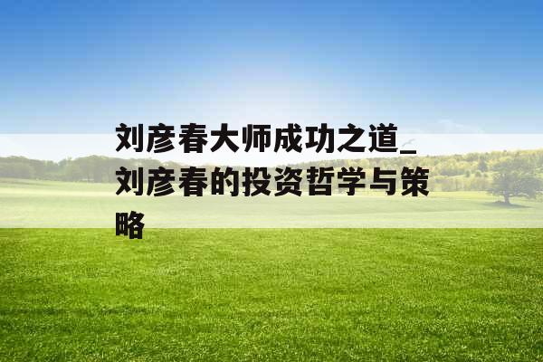 刘彦春大师成功之道_刘彦春的投资哲学与策略