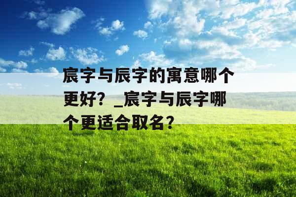 宸字与辰字的寓意哪个更好？_宸字与辰字哪个更适合取名？