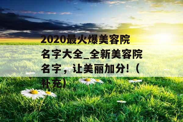 2020最火爆美容院名字大全_全新美容院名字，让美丽加分!（补充）