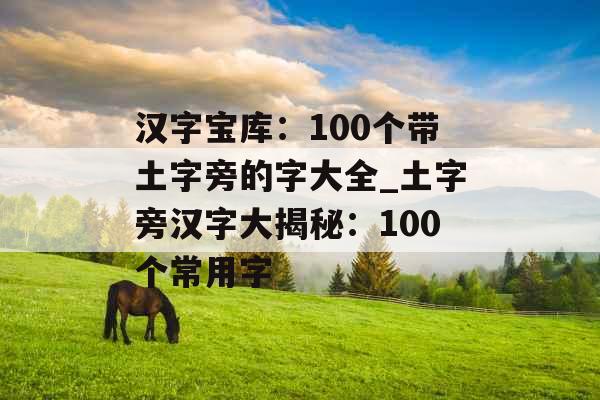 汉字宝库：100个带土字旁的字大全_土字旁汉字大揭秘：100个常用字