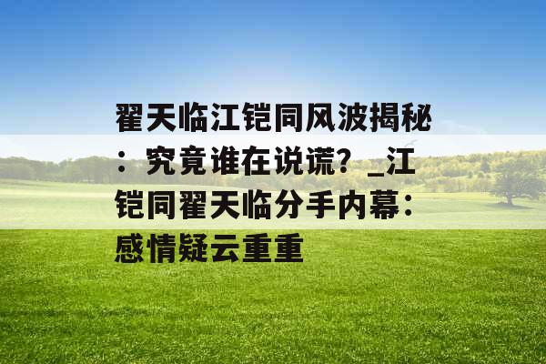 翟天临江铠同风波揭秘：究竟谁在说谎？_江铠同翟天临分手内幕：感情疑云重重