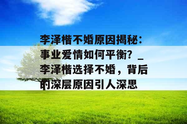 李泽楷不婚原因揭秘：事业爱情如何平衡？_李泽楷选择不婚，背后的深层原因引人深思