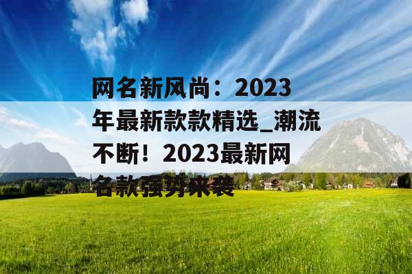 网名新风尚：2023年最新款款精选_潮流不断！2023最新网名款强势来袭