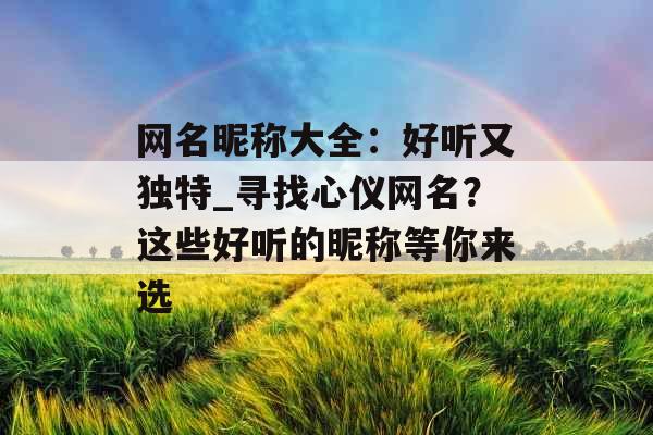 网名昵称大全：好听又独特_寻找心仪网名？这些好听的昵称等你来选