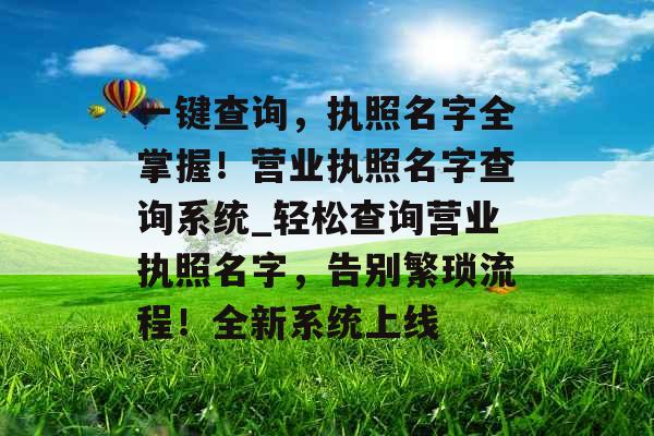 一键查询，执照名字全掌握！营业执照名字查询系统_轻松查询营业执照名字，告别繁琐流程！全新系统上线