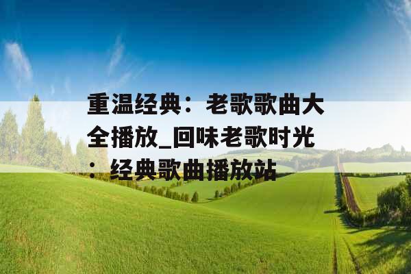 重温经典:老歌歌曲大全播放_回味老歌时光:经典歌曲播放站 重温经典:老歌歌曲大全播放_回味老歌时光:经典歌曲播放站