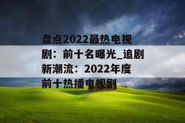 盘点2022最热电视剧：前十名曝光_追剧新潮流：2022年度前十热播电视剧