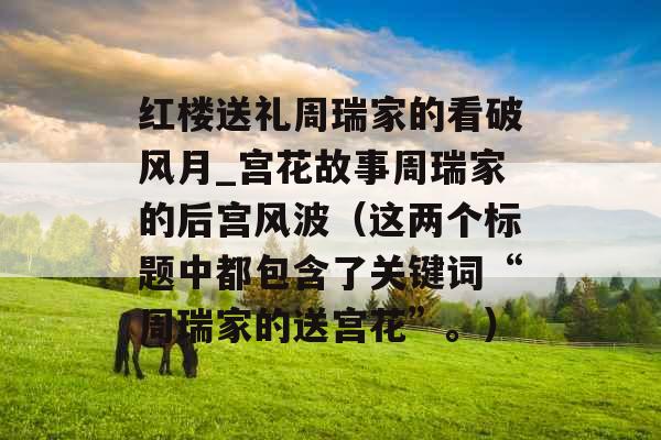 红楼送礼周瑞家的看破风月_宫花故事周瑞家的后宫风波（这两个标题中都包含了关键词“周瑞家的送宫花”。）