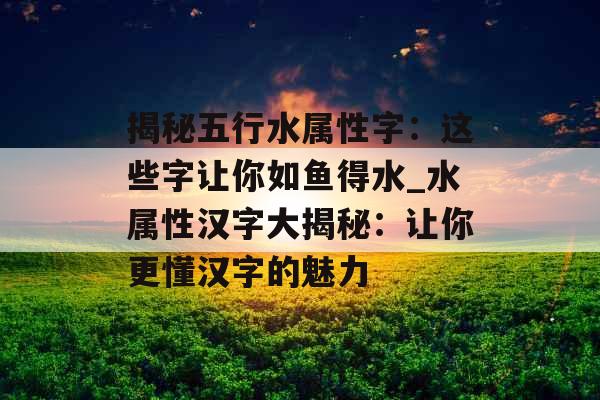 揭秘五行水属性字：这些字让你如鱼得水_水属性汉字大揭秘：让你更懂汉字的魅力