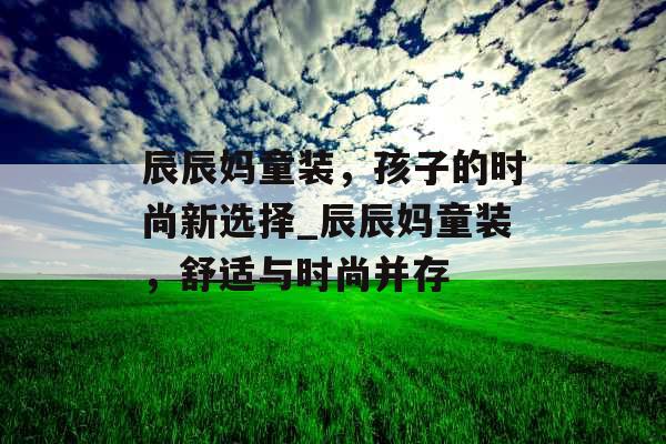 辰辰妈童装，孩子的时尚新选择_辰辰妈童装，舒适与时尚并存