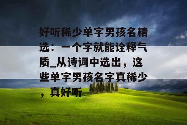 好听稀少单字男孩名精选：一个字就能诠释气质_从诗词中选出，这些单字男孩名字真稀少，真好听