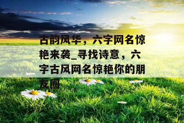 古韵风华，六字网名惊艳来袭_寻找诗意，六字古风网名惊艳你的朋友圈