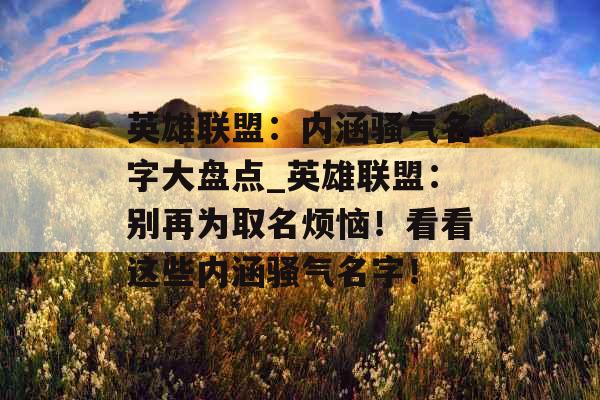 英雄联盟:内涵骚气名字大盘点_英雄联盟:别再为取名烦恼!看看这些内涵骚气名字! 英雄联盟:内涵骚气名字大盘点_英雄联盟:别再为取名烦恼!看看这些内涵骚气名字!