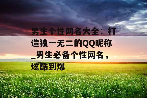 男生个性网名大全:打造独一无二的QQ昵称_男生必备个性网名,炫酷到爆 男生个性网名大全:打造独一无二的QQ昵称_男生必备个性网名,炫酷到爆