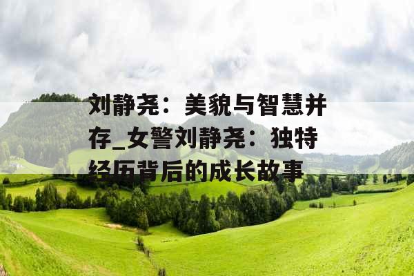 刘静尧:美貌与智慧并存_女警刘静尧:独特经历背后的成长故事 刘静尧:美貌与智慧并存_女警刘静尧:独特经历背后的成长故事
