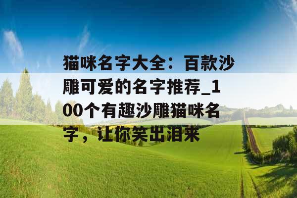 猫咪名字大全：百款沙雕可爱的名字推荐_100个有趣沙雕猫咪名字，让你笑出泪来