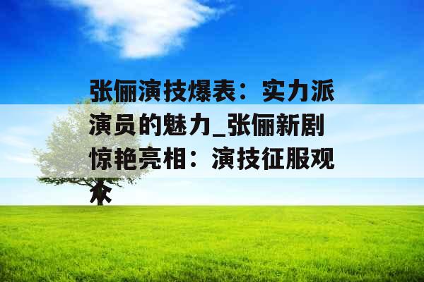 张俪演技爆表:实力派演员的魅力_张俪新剧惊艳亮相:演技征服观众 张俪演技爆表:实力派演员的魅力_张俪新剧惊艳亮相:演技征服观众