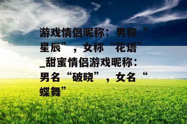 游戏情侣昵称:男称“星辰”,女称“花语”_甜蜜情侣游戏昵称:男名“破晓”,女名“蝶舞” 游戏情侣昵称:男称“星辰”,女称“花语”_甜蜜情侣游戏昵称:男名“破晓”,女名“蝶舞”