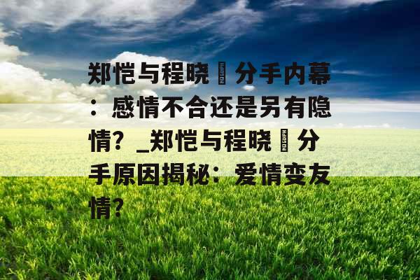 郑恺与程晓玥分手内幕：感情不合还是另有隐情？_郑恺与程晓玥分手原因揭秘：爱情变友情？