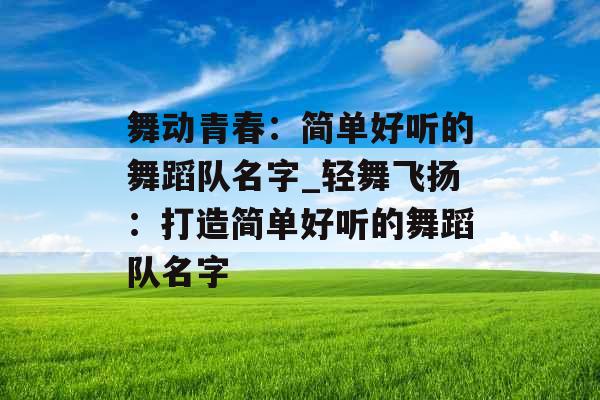 舞动青春：简单好听的舞蹈队名字_轻舞飞扬：打造简单好听的舞蹈队名字