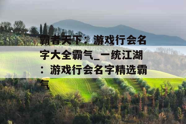 霸者天下:游戏行会名字大全霸气_一统江湖:游戏行会名字精选霸气 霸者天下:游戏行会名字大全霸气_一统江湖:游戏行会名字精选霸气