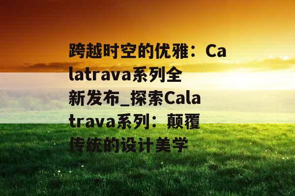 跨越时空的优雅：Calatrava系列全新发布_探索Calatrava系列：颠覆传统的设计美学