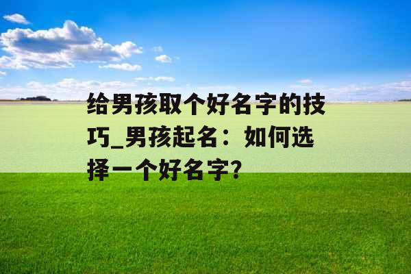 给男孩取个好名字的技巧_男孩起名：如何选择一个好名字？