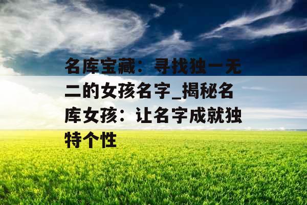名库宝藏:寻找独一无二的女孩名字_揭秘名库女孩:让名字成就独特个性 名库宝藏:寻找独一无二的女孩名字_揭秘名库女孩:让名字成就独特个性