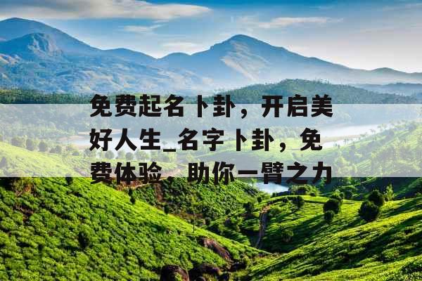 免费起名卜卦,开启美好人生_名字卜卦,免费体验,助你一臂之力 免费起名卜卦,开启美好人生_名字卜卦,免费体验,助你一臂之力