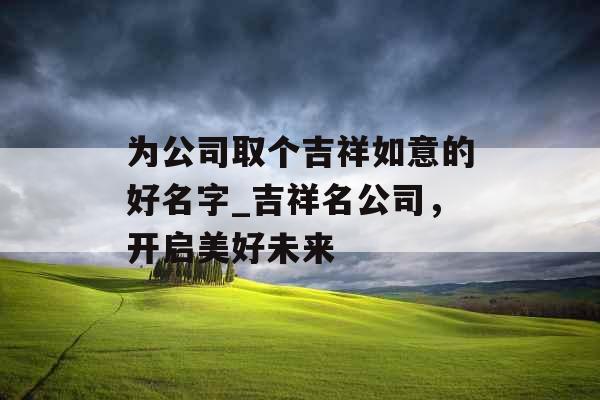 为公司取个吉祥如意的好名字_吉祥名公司，开启美好未来