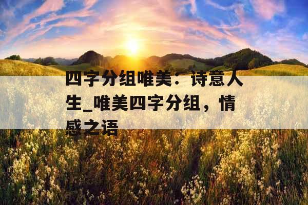 四字分组唯美：诗意人生_唯美四字分组，情感之语