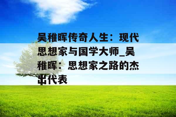 吴稚晖传奇人生：现代思想家与国学大师_吴稚晖：思想家之路的杰出代表