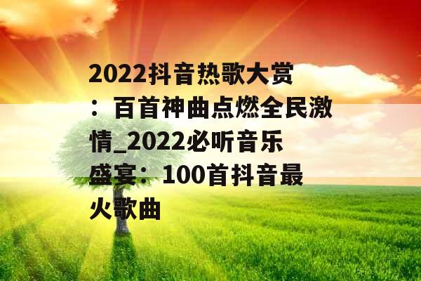 2022抖音热歌大赏：百首神曲点燃全民激情_2022必听音乐盛宴：100首抖音最火歌曲