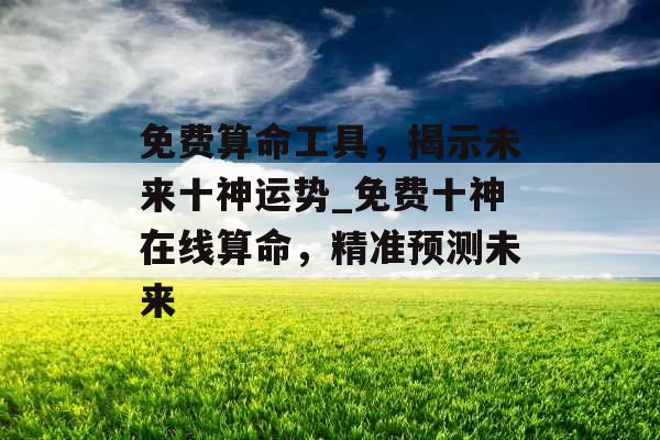 免费算命工具，揭示未来十神运势_免费十神在线算命，精准预测未来