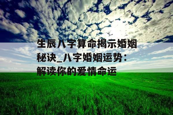 生辰八字算命揭示婚姻秘诀_八字婚姻运势：解读你的爱情命运