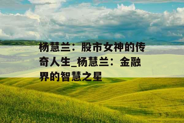 杨慧兰:股市女神的传奇人生_杨慧兰:金融界的智慧之星 杨慧兰:股市女神的传奇人生_杨慧兰:金融界的智慧之星