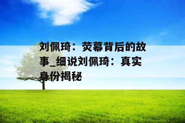 刘佩琦：荧幕背后的故事_细说刘佩琦：真实身份揭秘