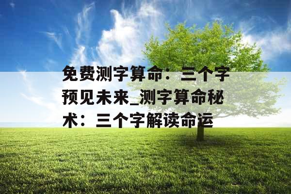 免费测字算命：三个字预见未来_测字算命秘术：三个字解读命运