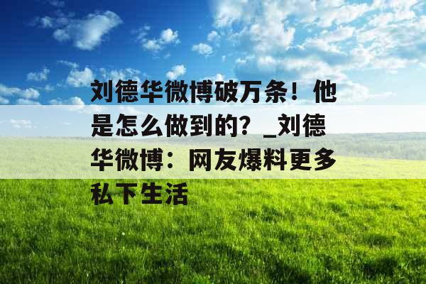 刘德华微博破万条！他是怎么做到的？_刘德华微博：网友爆料更多私下生活