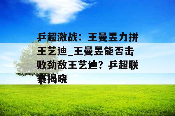 乒超激战：王曼昱力拼王艺迪_王曼昱能否击败劲敌王艺迪？乒超联赛揭晓