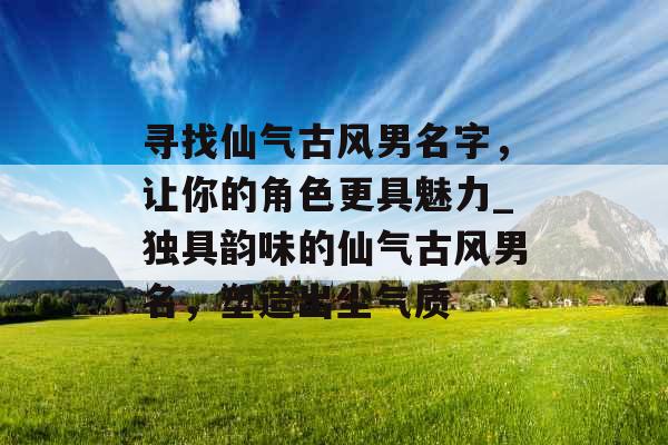 寻找仙气古风男名字，让你的角色更具魅力_独具韵味的仙气古风男名，塑造出尘气质