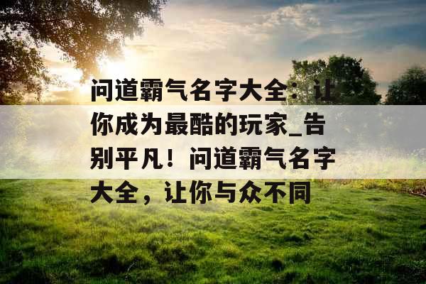 问道霸气名字大全：让你成为最酷的玩家_告别平凡！问道霸气名字大全，让你与众不同