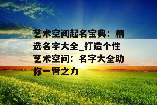 艺术空间起名宝典：精选名字大全_打造个性艺术空间：名字大全助你一臂之力