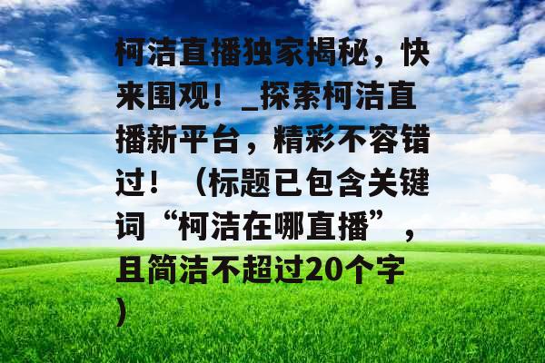 柯洁直播独家揭秘，快来围观！_探索柯洁直播新平台，精彩不容错过！（标题已包含关键词“柯洁在哪直播”，且简洁不超过20个字）