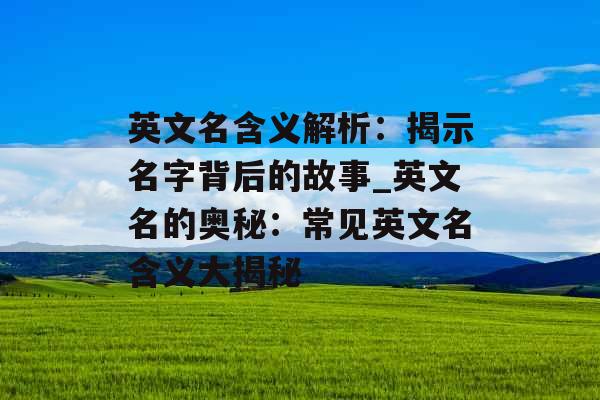 英文名含义解析：揭示名字背后的故事_英文名的奥秘：常见英文名含义大揭秘