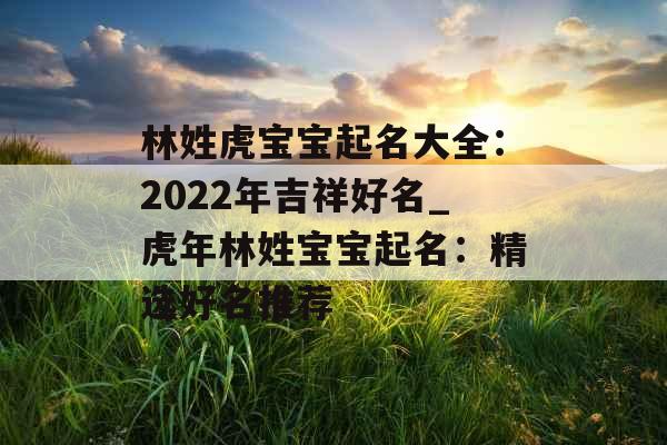 林姓虎宝宝起名大全：2022年吉祥好名_虎年林姓宝宝起名：精选好名推荐