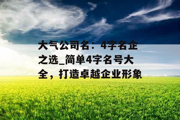 大气公司名：4字名企之选_简单4字名号大全，打造卓越企业形象