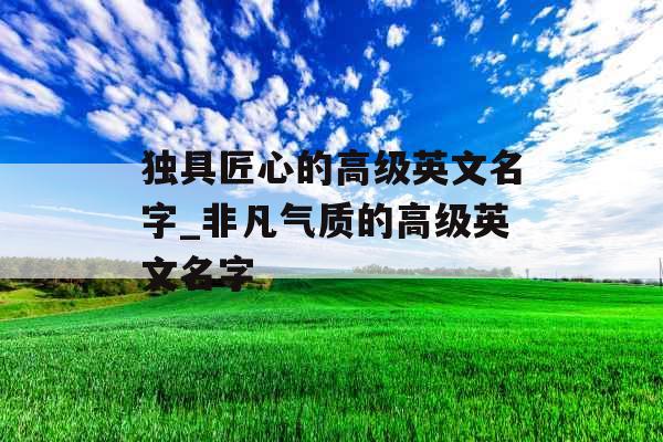 独具匠心的高级英文名字_非凡气质的高级英文名字