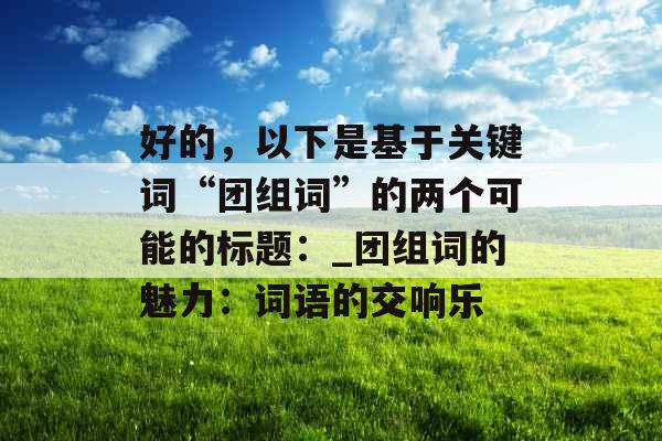 好的，以下是基于关键词“团组词”的两个可能的标题：_团组词的魅力：词语的交响乐